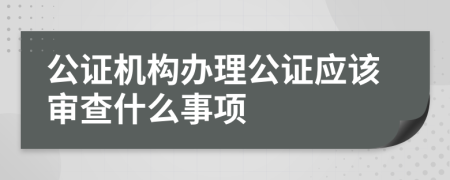 公证机构办理公证应该审查什么事项