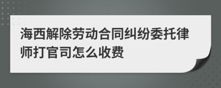 海西解除劳动合同纠纷委托律师打官司怎么收费