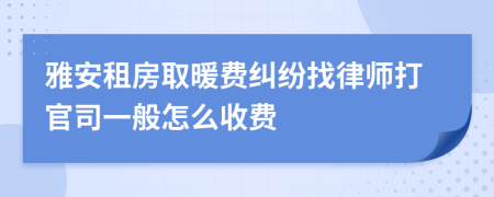 雅安租房取暖费纠纷找律师打官司一般怎么收费