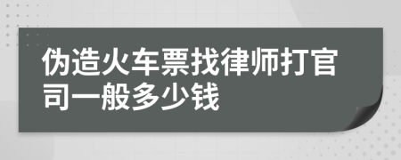 伪造火车票找律师打官司一般多少钱