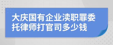 大庆国有企业渎职罪委托律师打官司多少钱