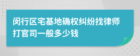 闵行区宅基地确权纠纷找律师打官司一般多少钱