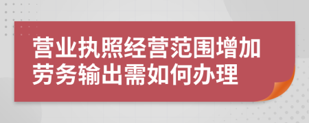 营业执照经营范围增加劳务输出需如何办理