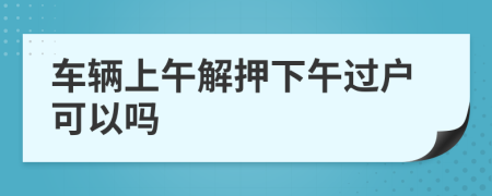 车辆上午解押下午过户可以吗