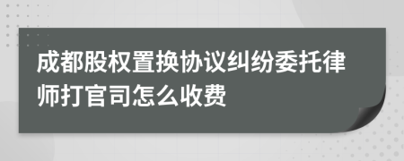 成都股权置换协议纠纷委托律师打官司怎么收费