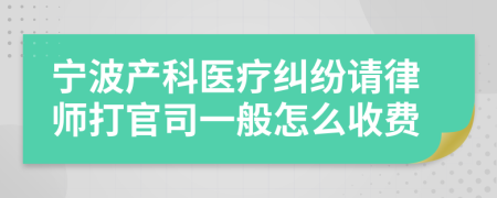 宁波产科医疗纠纷请律师打官司一般怎么收费