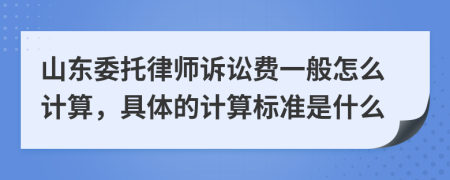 山东委托律师诉讼费一般怎么计算，具体的计算标准是什么