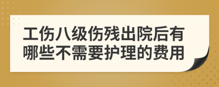 工伤八级伤残出院后有哪些不需要护理的费用