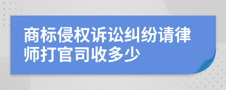 商标侵权诉讼纠纷请律师打官司收多少