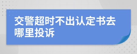 交警超时不出认定书去哪里投诉