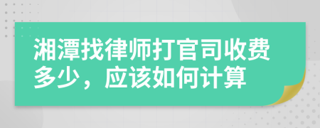 湘潭找律师打官司收费多少，应该如何计算