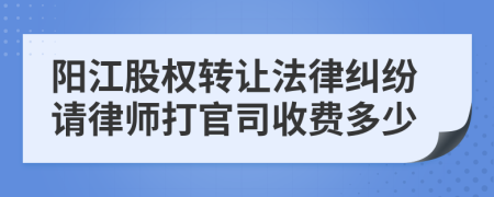 阳江股权转让法律纠纷请律师打官司收费多少