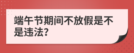 端午节期间不放假是不是违法？