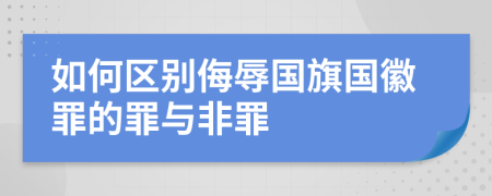 如何区别侮辱国旗国徽罪的罪与非罪