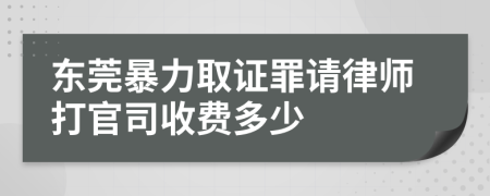 东莞暴力取证罪请律师打官司收费多少