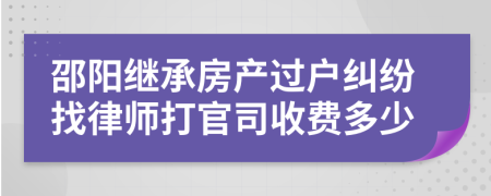 邵阳继承房产过户纠纷找律师打官司收费多少