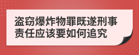 盗窃爆炸物罪既遂刑事责任应该要如何追究