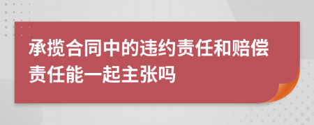 承揽合同中的违约责任和赔偿责任能一起主张吗