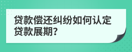 贷款偿还纠纷如何认定贷款展期？