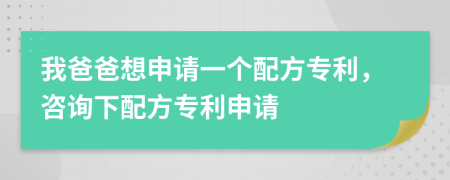 我爸爸想申请一个配方专利，咨询下配方专利申请