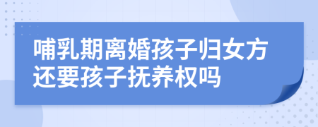 哺乳期离婚孩子归女方还要孩子抚养权吗