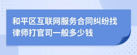 和平区互联网服务合同纠纷找律师打官司一般多少钱