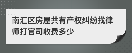 南汇区房屋共有产权纠纷找律师打官司收费多少