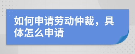 如何申请劳动仲裁，具体怎么申请