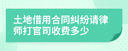土地借用合同纠纷请律师打官司收费多少
