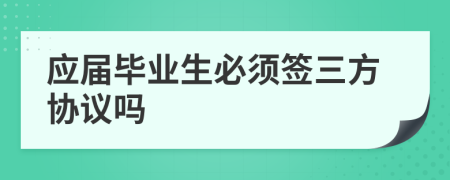 应届毕业生必须签三方协议吗