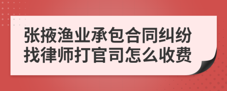 张掖渔业承包合同纠纷找律师打官司怎么收费