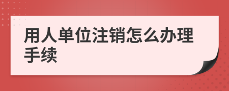 用人单位注销怎么办理手续