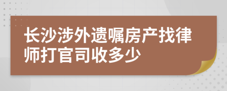 长沙涉外遗嘱房产找律师打官司收多少