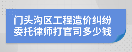 门头沟区工程造价纠纷委托律师打官司多少钱