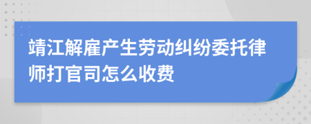 靖江解雇产生劳动纠纷委托律师打官司怎么收费