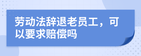 劳动法辞退老员工，可以要求赔偿吗