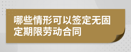 哪些情形可以签定无固定期限劳动合同