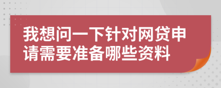 我想问一下针对网贷申请需要准备哪些资料