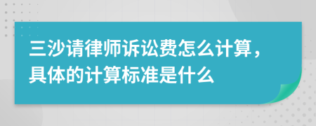 三沙请律师诉讼费怎么计算，具体的计算标准是什么