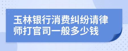 玉林银行消费纠纷请律师打官司一般多少钱