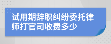 试用期辞职纠纷委托律师打官司收费多少