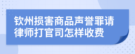 钦州损害商品声誉罪请律师打官司怎样收费
