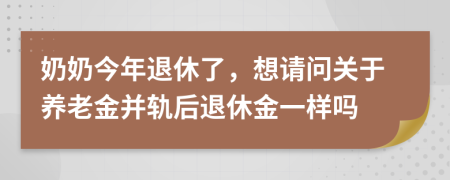 奶奶今年退休了，想请问关于养老金并轨后退休金一样吗