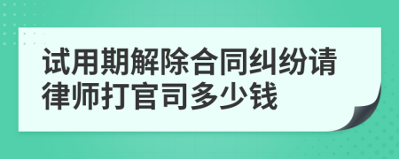 试用期解除合同纠纷请律师打官司多少钱