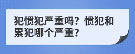 犯惯犯严重吗？惯犯和累犯哪个严重？