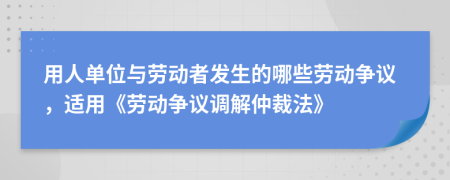 用人单位与劳动者发生的哪些劳动争议，适用《劳动争议调解仲裁法》