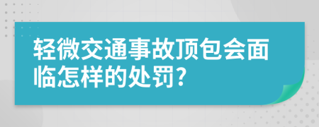 轻微交通事故顶包会面临怎样的处罚?