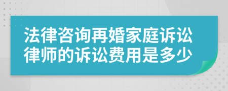 法律咨询再婚家庭诉讼律师的诉讼费用是多少