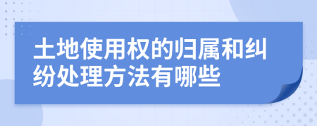 土地使用权的归属和纠纷处理方法有哪些