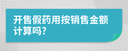 开售假药用按销售金额计算吗?